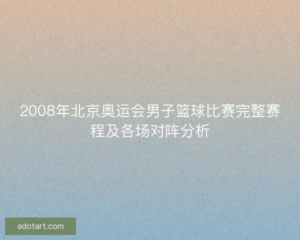 2008年北京奥运会男子篮球比赛完整赛程及各场对阵分析