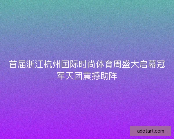 首届浙江杭州国际时尚体育周盛大启幕冠军天团震撼助阵