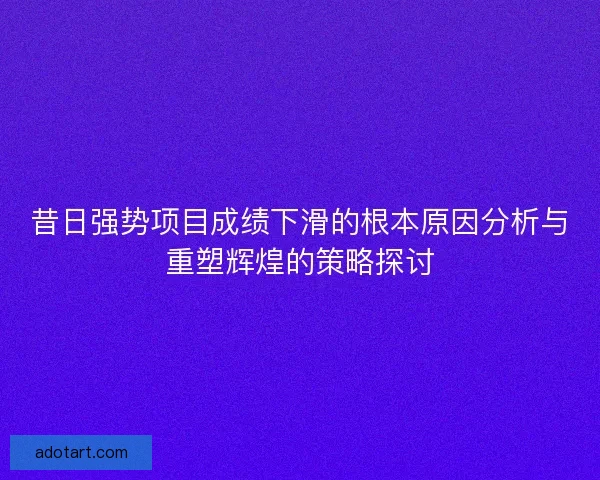 昔日强势项目成绩下滑的根本原因分析与重塑辉煌的策略探讨
