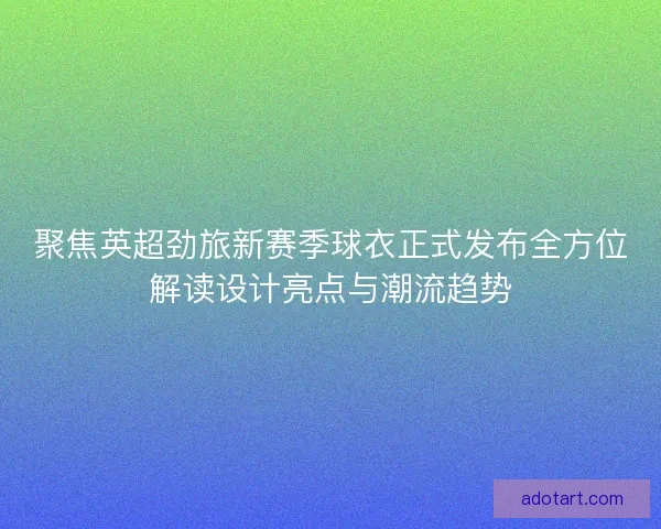 聚焦英超劲旅新赛季球衣正式发布全方位解读设计亮点与潮流趋势