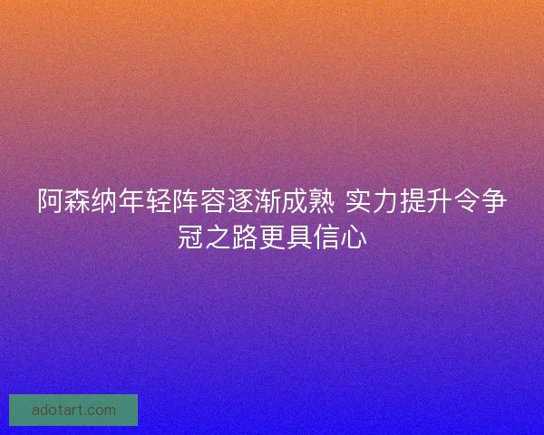 阿森纳年轻阵容逐渐成熟 实力提升令争冠之路更具信心