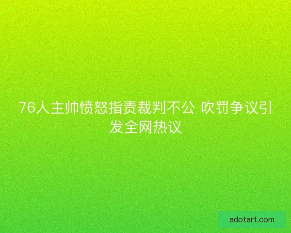 76人主帅愤怒指责裁判不公 吹罚争议引发全网热议